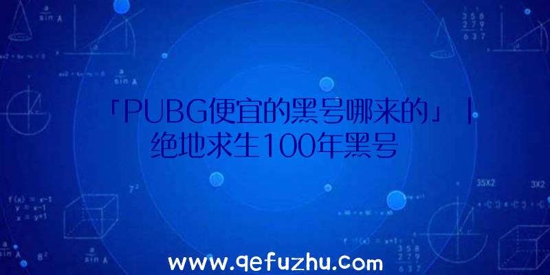 「PUBG便宜的黑号哪来的」|绝地求生100年黑号